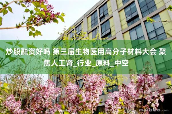 炒股融资好吗 第三届生物医用高分子材料大会 聚焦人工肾_行业_原料_中空