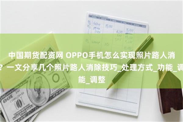 中国期货配资网 OPPO手机怎么实现照片路人消除？一文分享几个照片路人消除技巧_处理方式_功能_调整