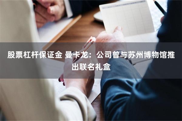 股票杠杆保证金 曼卡龙：公司曾与苏州博物馆推出联名礼盒