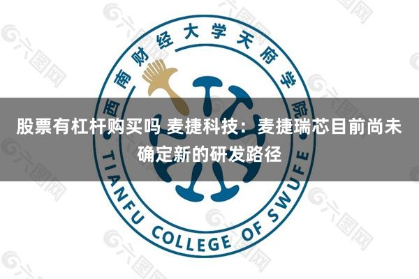 股票有杠杆购买吗 麦捷科技：麦捷瑞芯目前尚未确定新的研发路径
