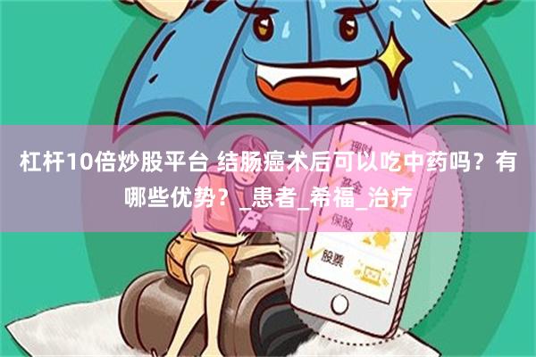 杠杆10倍炒股平台 结肠癌术后可以吃中药吗？有哪些优势？_患者_希福_治疗