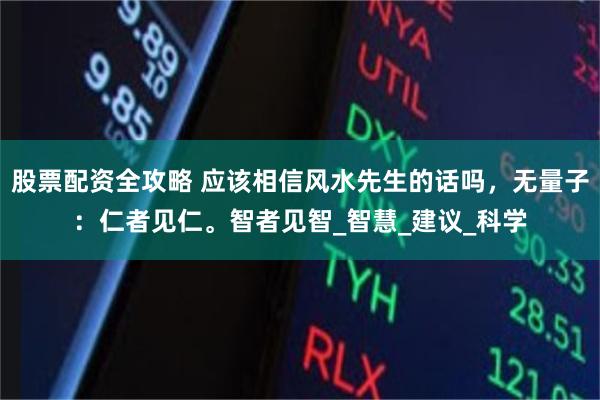 股票配资全攻略 应该相信风水先生的话吗，无量子：仁者见仁。智者见智_智慧_建议_科学