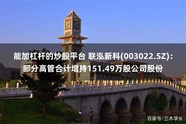 能加杠杆的炒股平台 联泓新科(003022.SZ)：部分高管合计增持151.49万股公司股份