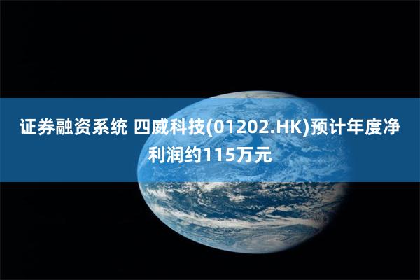 证券融资系统 四威科技(01202.HK)预计年度净利润约115万元
