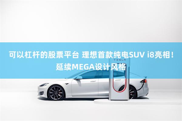 可以杠杆的股票平台 理想首款纯电SUV i8亮相！延续MEGA设计风格