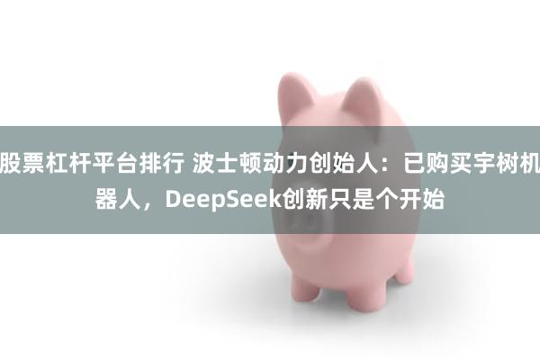 股票杠杆平台排行 波士顿动力创始人：已购买宇树机器人，DeepSeek创新只是个开始
