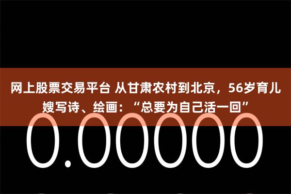 网上股票交易平台 从甘肃农村到北京，56岁育儿嫂写诗、绘画：“总要为自己活一回”