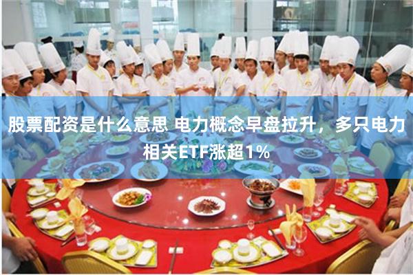 股票配资是什么意思 电力概念早盘拉升，多只电力相关ETF涨超1%