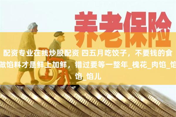 配资专业在线炒股配资 四五月吃饺子，不要钱的食材做馅料才是鲜上加鲜，错过要等一整年_槐花_肉馅_馅儿
