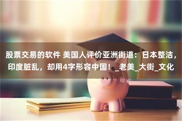 股票交易的软件 美国人评价亚洲街道：日本整洁，印度脏乱，却用4字形容中国！_老美_大街_文化