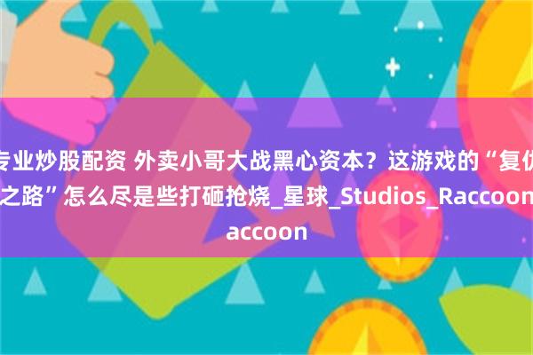 专业炒股配资 外卖小哥大战黑心资本？这游戏的“复仇之路”怎么尽是些打砸抢烧_星球_Studios_Raccoon