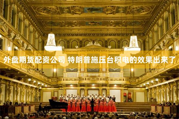 外盘期货配资公司 特朗普施压台积电的效果出来了