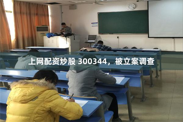 上网配资炒股 300344，被立案调查