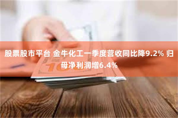 股票股市平台 金牛化工一季度营收同比降9.2% 归母净利润增6.4%