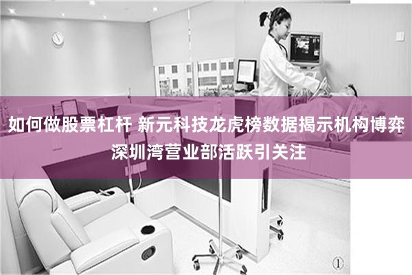 如何做股票杠杆 新元科技龙虎榜数据揭示机构博弈 深圳湾营业部活跃引关注