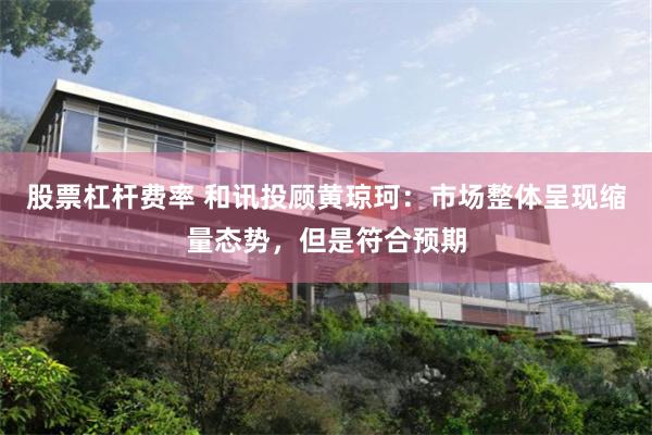 股票杠杆费率 和讯投顾黄琼珂：市场整体呈现缩量态势，但是符合预期