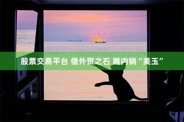股票交易平台 借外贸之石 雕内销“美玉”
