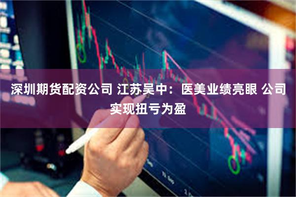 深圳期货配资公司 江苏吴中：医美业绩亮眼 公司实现扭亏为盈