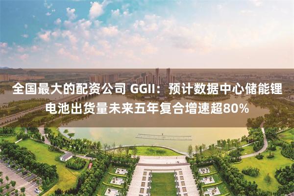 全国最大的配资公司 GGII：预计数据中心储能锂电池出货量未来五年复合增速超80%