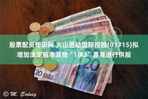 股票配资知识网 火山邑动国际控股(01715)拟增加法定股本及按“1供3”基准进行供股