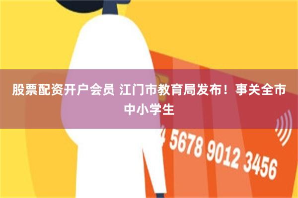 股票配资开户会员 江门市教育局发布！事关全市中小学生