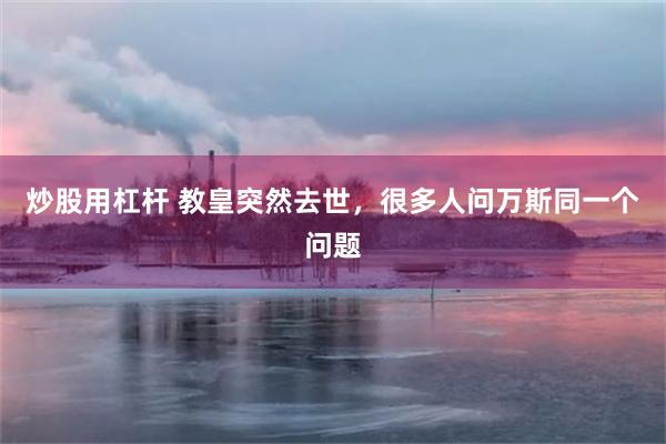 炒股用杠杆 教皇突然去世，很多人问万斯同一个问题