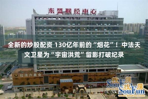 全新的炒股配资 130亿年前的“烟花”!中法天文卫星为“宇宙洪荒”留影打破纪录