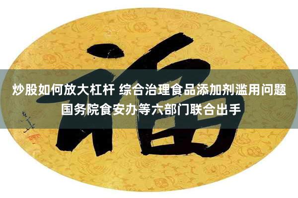 炒股如何放大杠杆 综合治理食品添加剂滥用问题 国务院食安办等六部门联合出手