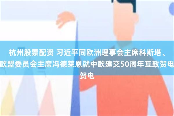 杭州股票配资 习近平同欧洲理事会主席科斯塔、欧盟委员会主席冯德莱恩就中欧建交50周年互致贺电