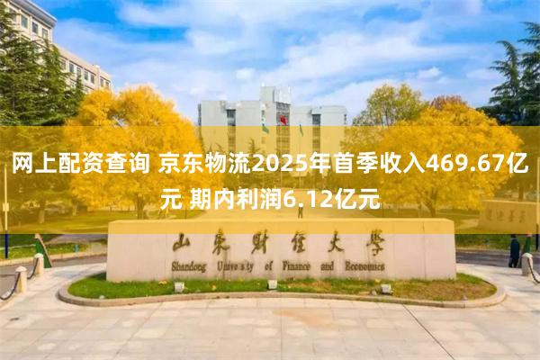 网上配资查询 京东物流2025年首季收入469.67亿元 期内利润6.12亿元
