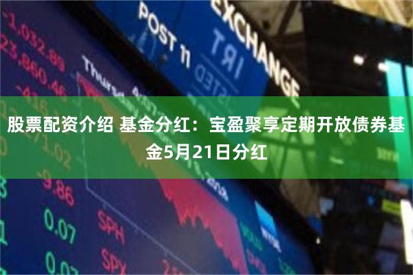 股票配资介绍 基金分红：宝盈聚享定期开放债券基金5月21日分红