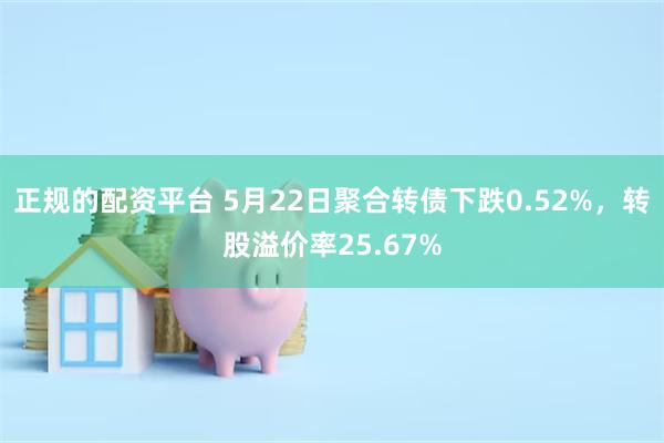 正规的配资平台 5月22日聚合转债下跌0.52%，转股溢价率25.67%