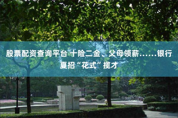 股票配资查询平台 十险二金、父母领薪……银行夏招“花式”揽才