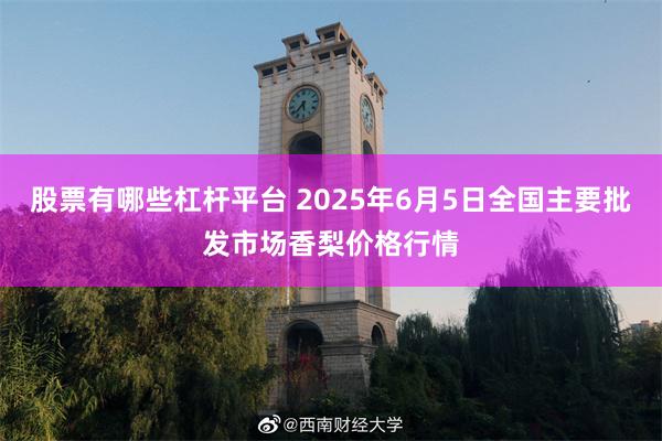 股票有哪些杠杆平台 2025年6月5日全国主要批发市场香梨价格行情