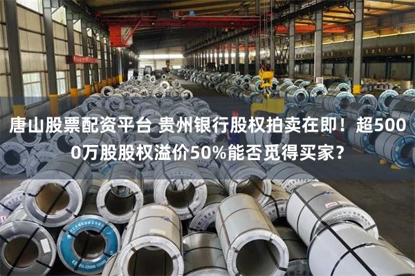 唐山股票配资平台 贵州银行股权拍卖在即！超5000万股股权溢价50%能否觅得买家？
