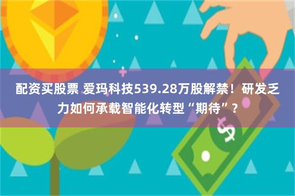 配资买股票 爱玛科技539.28万股解禁!研发乏力如何承载智能化转型“期待”?