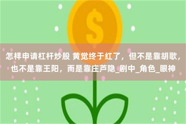 怎样申请杠杆炒股 黄觉终于红了，但不是靠胡歌，也不是靠王阳，而是靠庄芦隐_剧中_角色_眼神