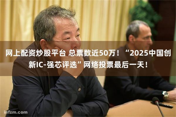 网上配资炒股平台 总票数近50万！“2025中国创新IC-强芯评选”网络投票最后一天！