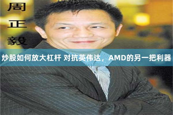 炒股如何放大杠杆 对抗英伟达,AMD的另一把利器