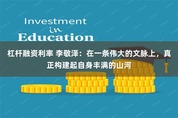 杠杆融资利率 李敬泽:在一条伟大的文脉上,真正构建起自身丰满的山河