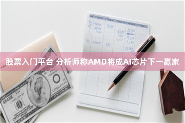 股票入门平台 分析师称AMD将成AI芯片下一赢家