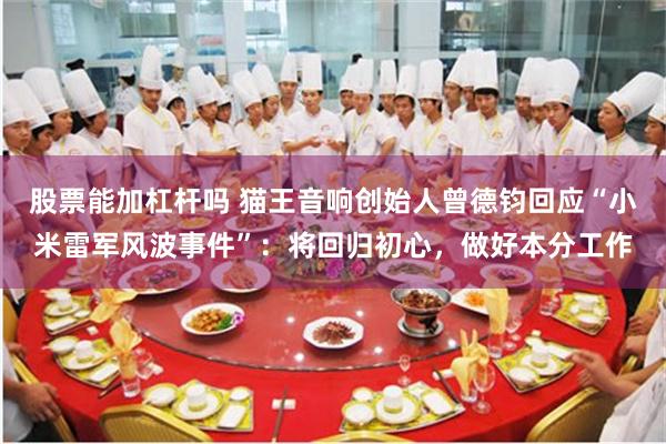 股票能加杠杆吗 猫王音响创始人曾德钧回应“小米雷军风波事件”：将回归初心，做好本分工作