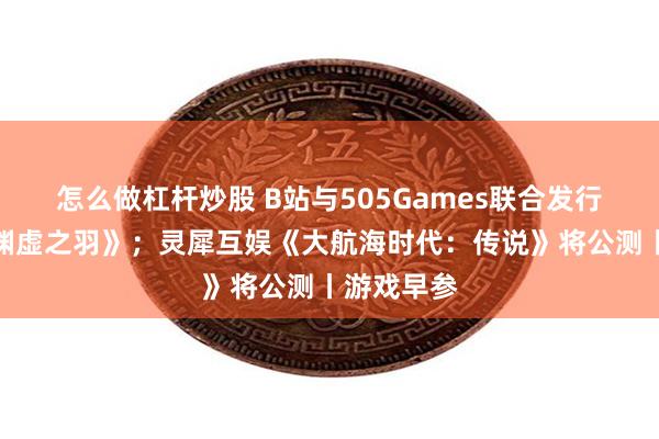 怎么做杠杆炒股 B站与505Games联合发行《明末：渊虚之羽》；灵犀互娱《大航海时代：传说》将公测丨游戏早参