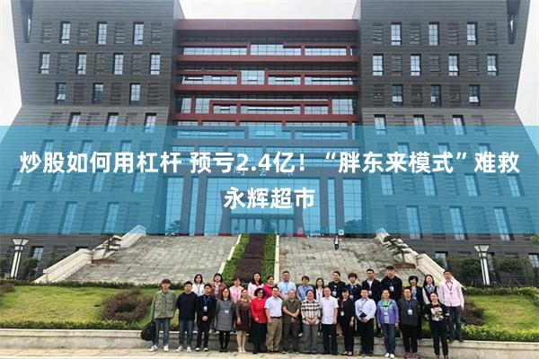 炒股如何用杠杆 预亏2.4亿!“胖东来模式”难救永辉超市