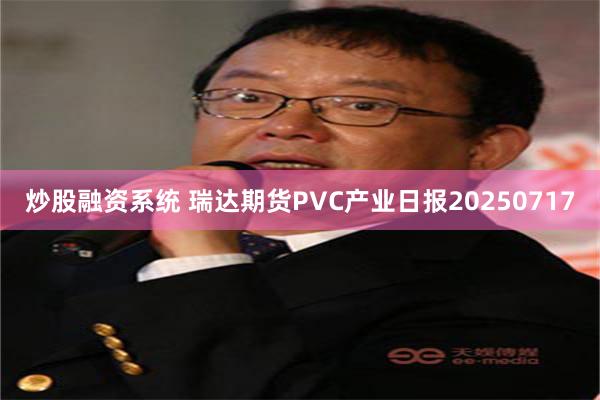 炒股融资系统 瑞达期货PVC产业日报20250717