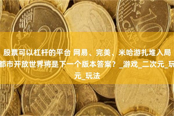 股票可以杠杆的平台 网易、完美、米哈游扎堆入局，都市开放世界将是下一个版本答案？_游戏_二次元_玩法