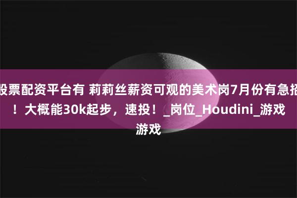 股票配资平台有 莉莉丝薪资可观的美术岗7月份有急招！大概能30k起步，速投！_岗位_Houdini_游戏
