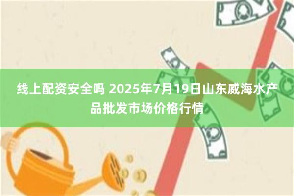 线上配资安全吗 2025年7月19日山东威海水产品批发市场价格行情