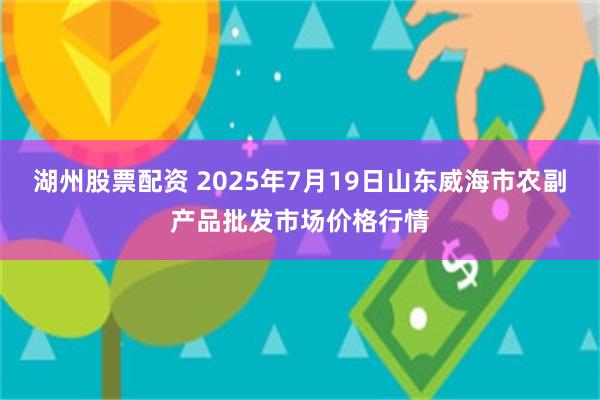 湖州股票配资 2025年7月19日山东威海市农副产品批发市场价格行情
