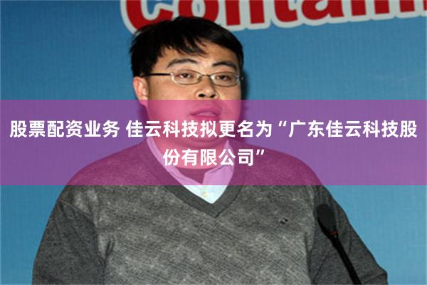 股票配资业务 佳云科技拟更名为“广东佳云科技股份有限公司”